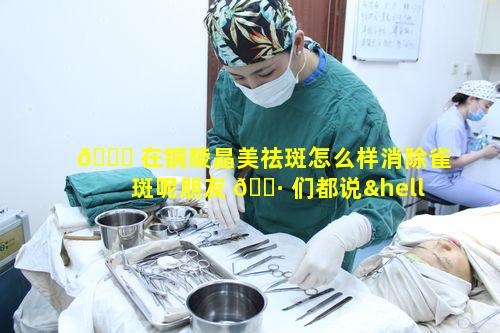 🐈 在铜陵晶美祛斑怎么样消除雀斑呢朋友 🌷 们都说……
